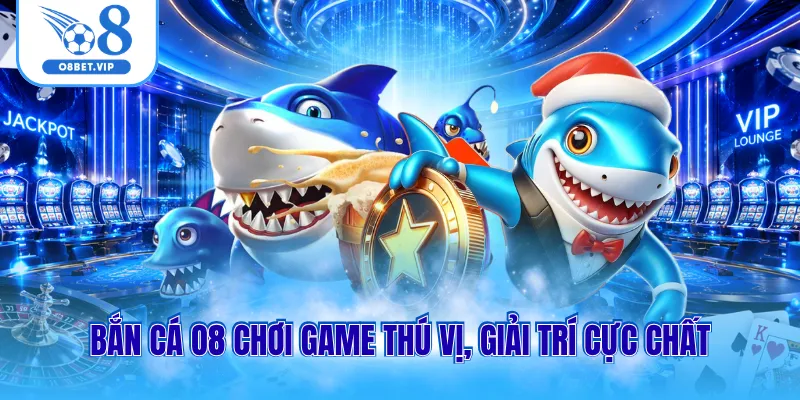 Bắn cá O8 chơi game thú vị, giải trí cực chất